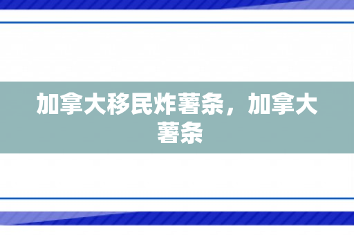 加拿大移民炸薯条，加拿大 薯条