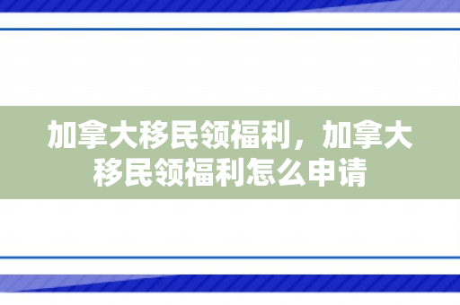 加拿大移民领福利，加拿大移民领福利怎么申请