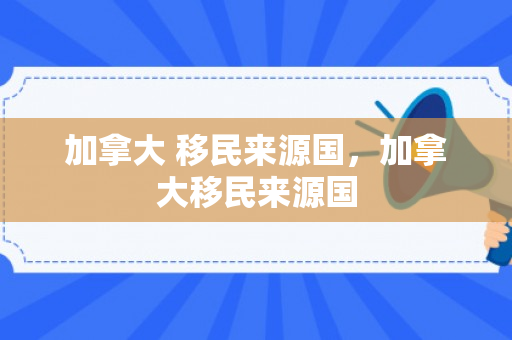 加拿大 移民来源国，加拿大移民来源国