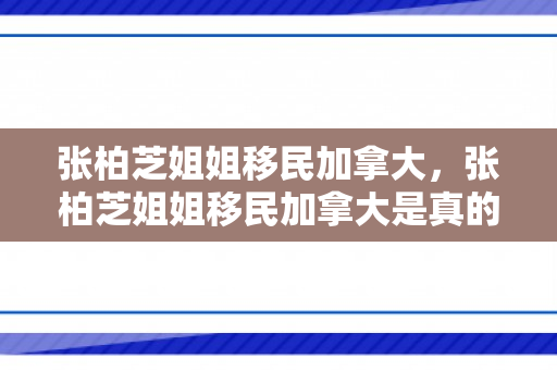 张柏芝姐姐移民加拿大，张柏芝姐姐移民加拿大是真的吗