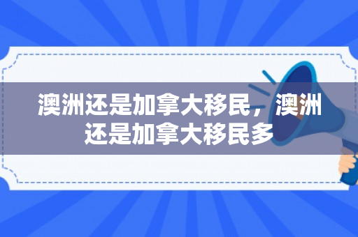 澳洲还是加拿大移民，澳洲还是加拿大移民多