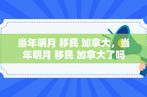 当年明月 移民 加拿大，当年明月 移民 加拿大了吗