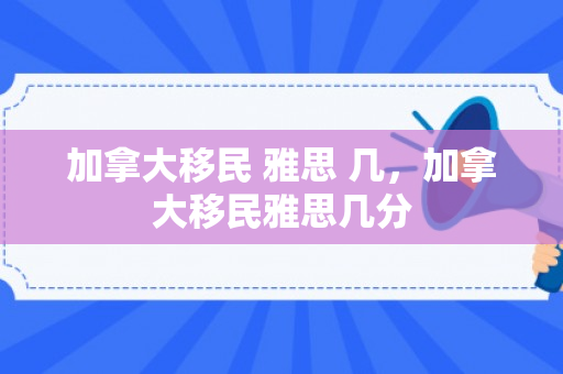 加拿大移民 雅思 几，加拿大移民雅思几分