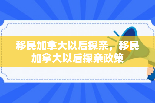 移民加拿大以后探亲，移民加拿大以后探亲政策