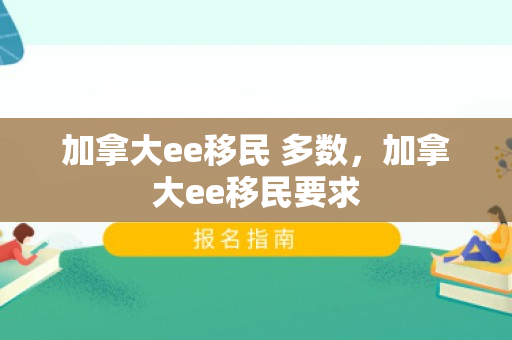 加拿大ee移民 多数，加拿大ee移民要求