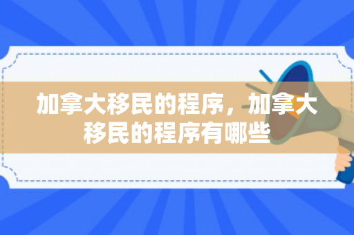 加拿大移民的程序，加拿大移民的程序有哪些