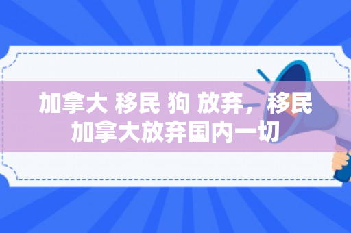 加拿大 移民 狗 放弃，移民加拿大放弃国内一切