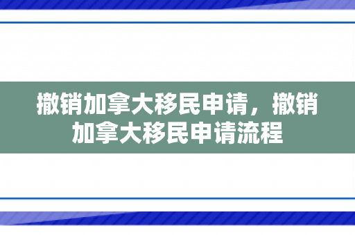 撤销加拿大移民申请，撤销加拿大移民申请流程
