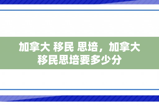 加拿大 移民 思培，加拿大移民思培要多少分