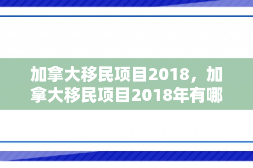 加拿大移民项目2018，加拿大移民项目2018年有哪些