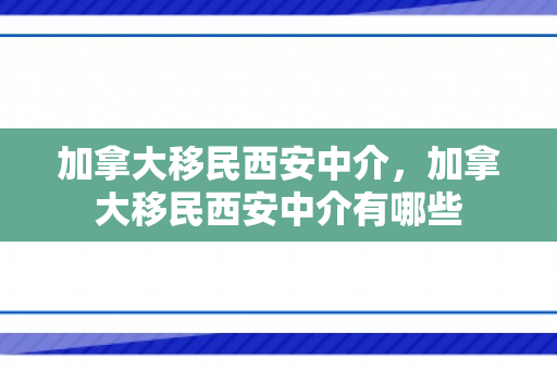 加拿大移民西安中介，加拿大移民西安中介有哪些