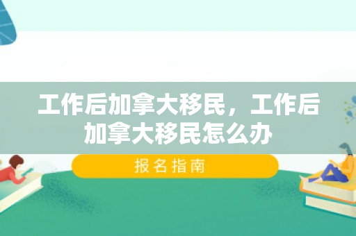 工作后加拿大移民，工作后加拿大移民怎么办