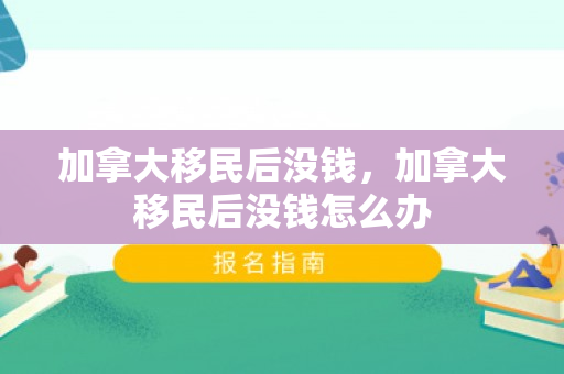 加拿大移民后没钱，加拿大移民后没钱怎么办