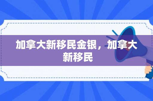 加拿大新移民金银，加拿大 新移民