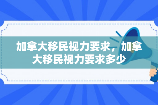 加拿大移民视力要求，加拿大移民视力要求多少