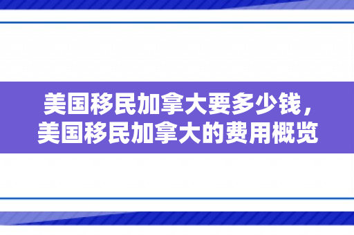 美国移民加拿大要多少钱，美国移民加拿大的费用概览