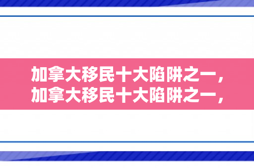 加拿大移民十大陷阱之一，加拿大移民十大陷阱之一，深入了解与应对策略