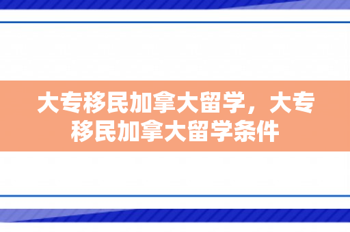大专移民加拿大留学，大专移民加拿大留学条件