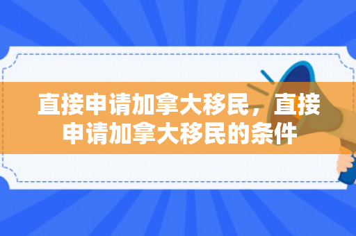 直接申请加拿大移民，直接申请加拿大移民的条件
