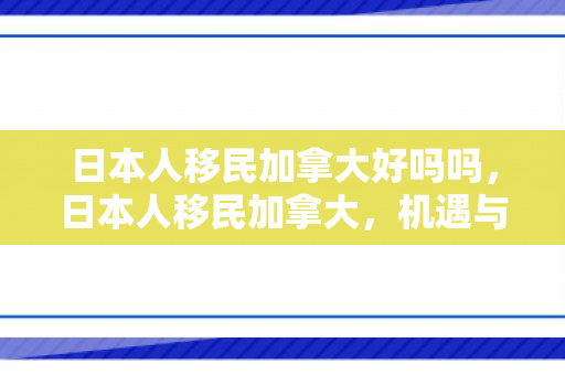 日本人移民加拿大好吗吗，日本人移民加拿大，机遇与挑战并存
