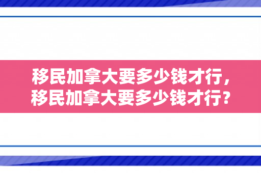 移民加拿大要多少钱才行，移民加拿大要多少钱才行？全面解析移民费用及准备工作