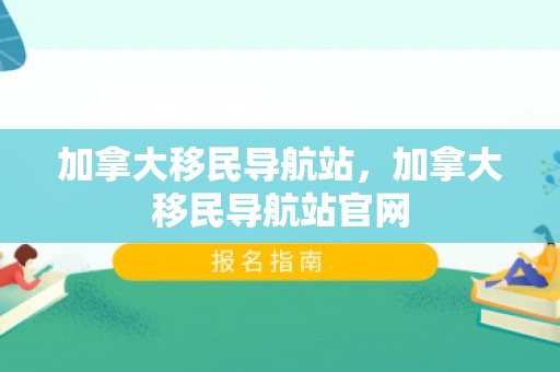 加拿大移民导航站，加拿大移民导航站官网