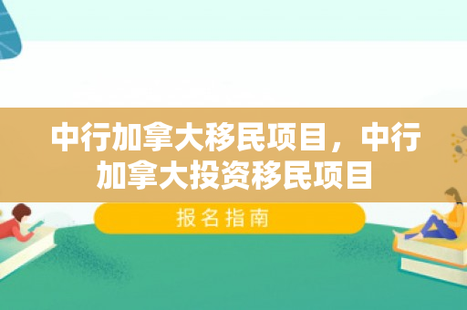中行加拿大移民项目，中行加拿大投资移民项目