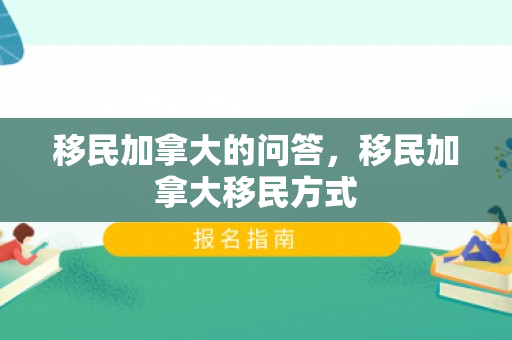 移民加拿大的问答，移民加拿大移民方式