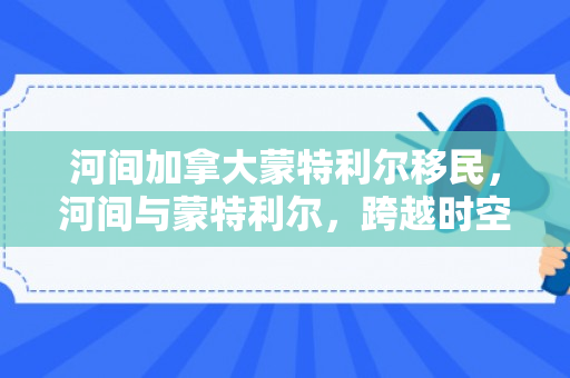 河间加拿大蒙特利尔移民，河间与蒙特利尔，跨越时空的移民故事