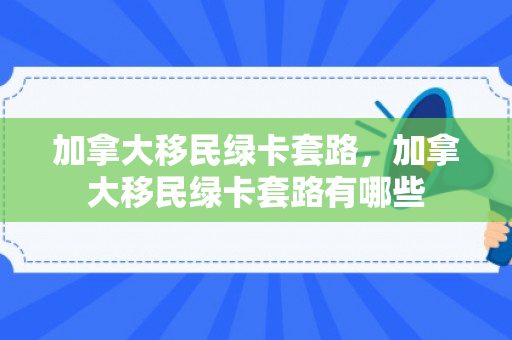 加拿大移民绿卡套路，加拿大移民绿卡套路有哪些