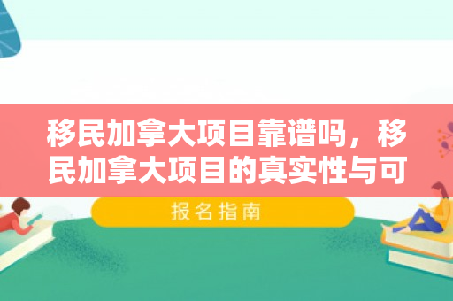 移民加拿大项目靠谱吗，移民加拿大项目的真实性与可靠性深度探讨