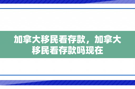 加拿大移民看存款，加拿大移民看存款吗现在