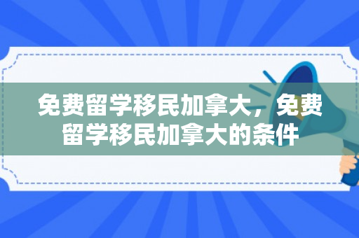 免费留学移民加拿大，免费留学移民加拿大的条件