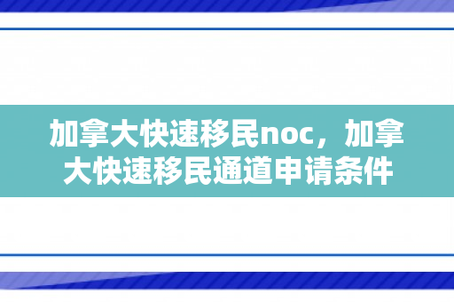 加拿大快速移民noc，加拿大快速移民通道申请条件