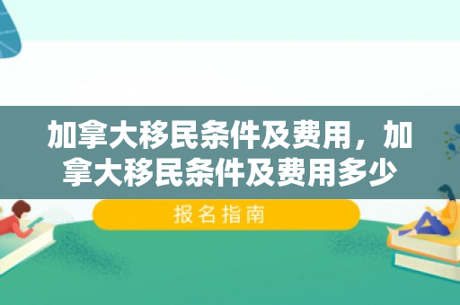 加拿大移民条件及费用，加拿大移民条件及费用多少