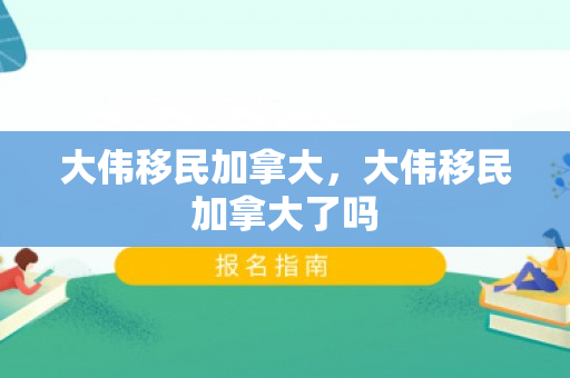 大伟移民加拿大，大伟移民加拿大了吗