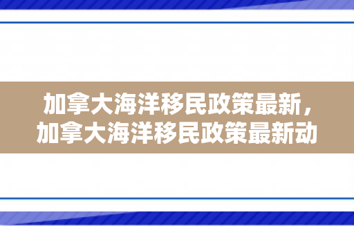 加拿大海洋移民政策最新，加拿大海洋移民政策最新动态