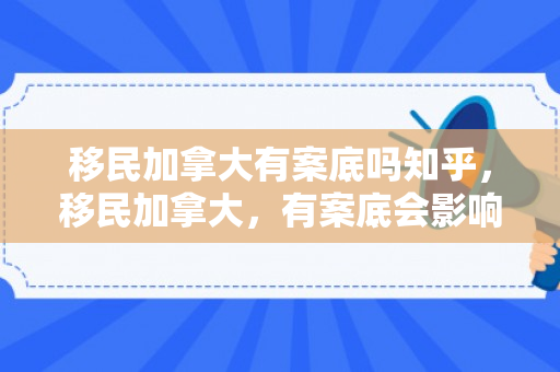 移民加拿大有案底吗知乎，移民加拿大，有案底会影响申请吗？知乎解析