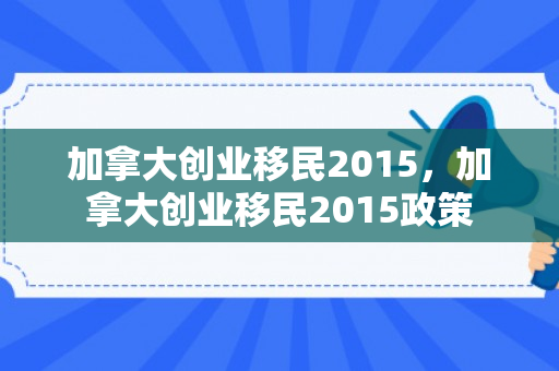 加拿大创业移民2015，加拿大创业移民2015政策