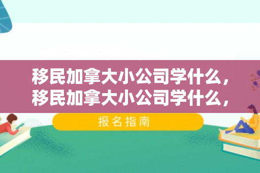 移民加拿大小公司学什么，移民加拿大小公司学什么，洞察加拿大商业文化的独特之处