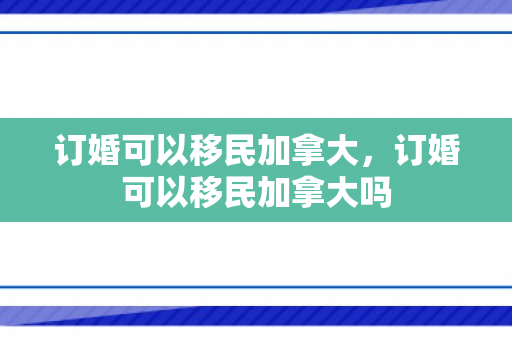 订婚可以移民加拿大，订婚可以移民加拿大吗