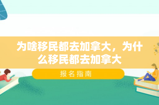 为啥移民都去加拿大，为什么移民都去加拿大