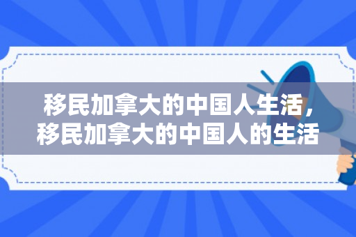 移民加拿大的中国人生活，移民加拿大的中国人的生活