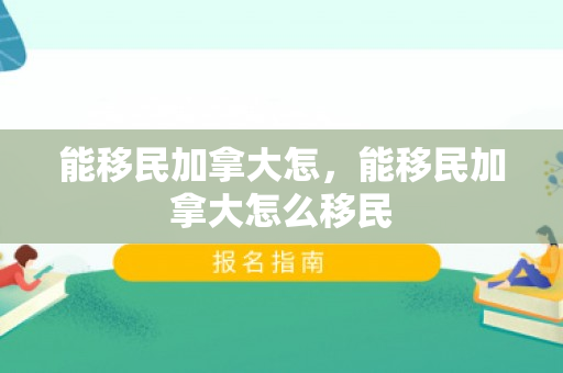 能移民加拿大怎，能移民加拿大怎么移民