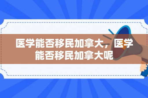 医学能否移民加拿大，医学能否移民加拿大呢