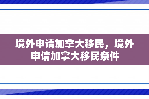境外申请加拿大移民，境外申请加拿大移民条件