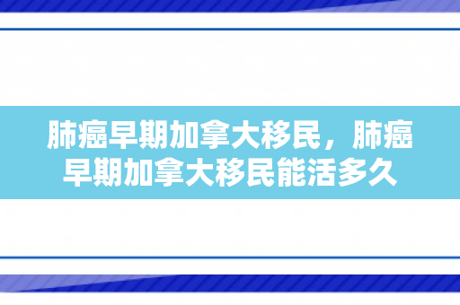 肺癌早期加拿大移民，肺癌早期加拿大移民能活多久