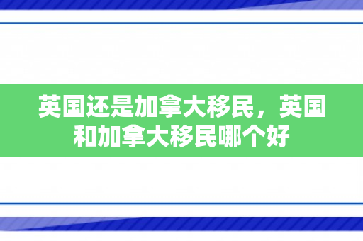 英国还是加拿大移民，英国和加拿大移民哪个好