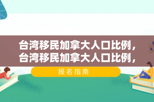 台湾移民加拿大人口比例，台湾移民加拿大人口比例，探究与解析