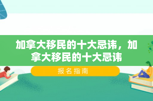 加拿大移民的十大忌讳，加拿大移民的十大忌讳